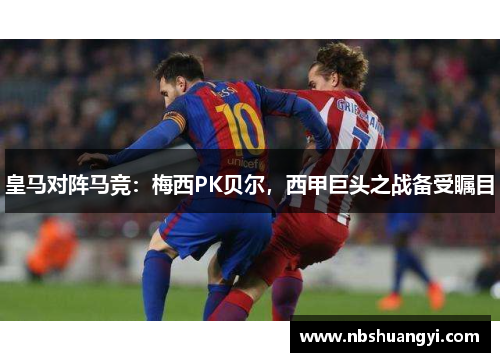 皇马对阵马竞：梅西PK贝尔，西甲巨头之战备受瞩目