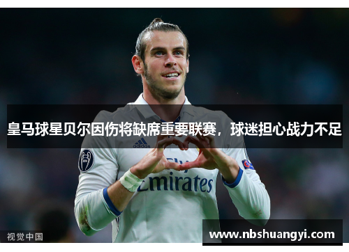 皇马球星贝尔因伤将缺席重要联赛，球迷担心战力不足