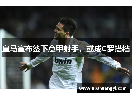 皇马宣布签下意甲射手，或成C罗搭档