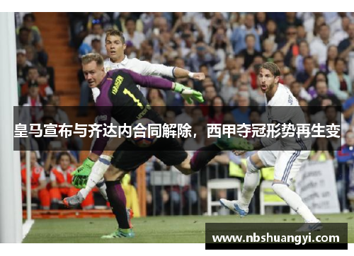 皇马宣布与齐达内合同解除，西甲夺冠形势再生变