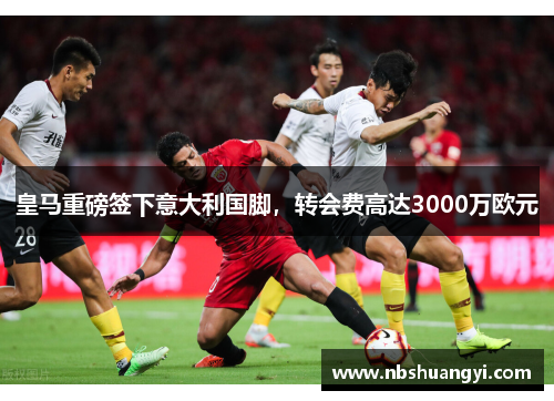 皇马重磅签下意大利国脚，转会费高达3000万欧元