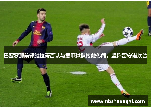 巴塞罗那前锋维拉蒂否认与意甲球队接触传闻，坚称留守诺坎普