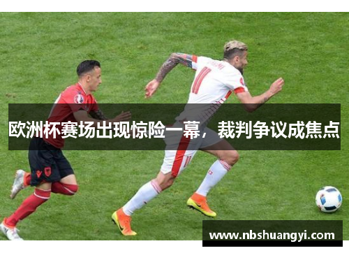 欧洲杯赛场出现惊险一幕，裁判争议成焦点