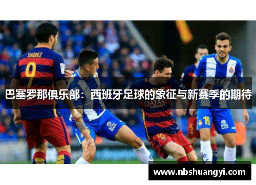 巴塞罗那俱乐部：西班牙足球的象征与新赛季的期待