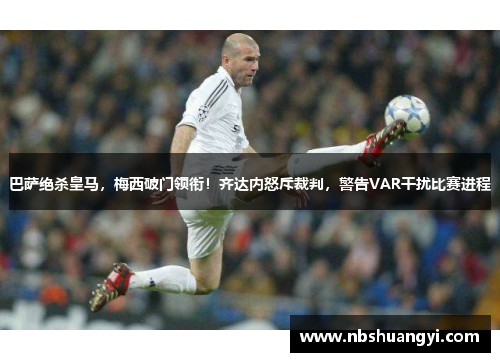 巴萨绝杀皇马，梅西破门领衔！齐达内怒斥裁判，警告VAR干扰比赛进程