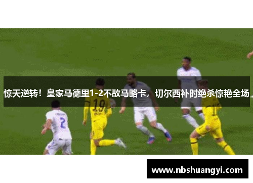 惊天逆转！皇家马德里1-2不敌马略卡，切尔西补时绝杀惊艳全场