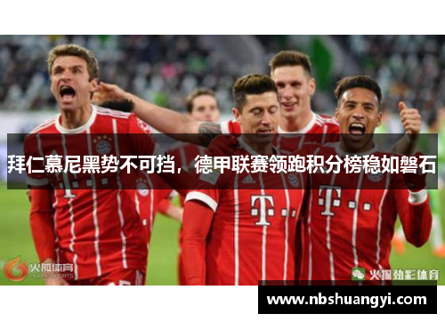 拜仁慕尼黑势不可挡，德甲联赛领跑积分榜稳如磐石