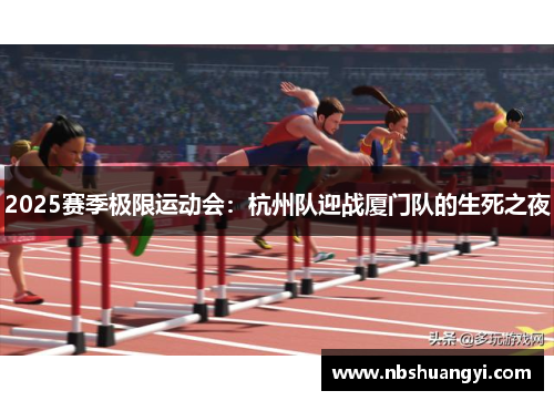 2025赛季极限运动会：杭州队迎战厦门队的生死之夜