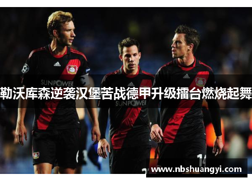 勒沃库森逆袭汉堡苦战德甲升级擂台燃烧起舞