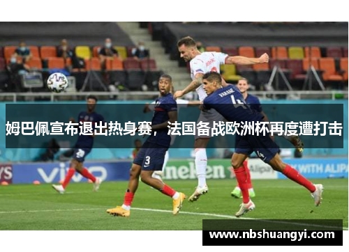 姆巴佩宣布退出热身赛，法国备战欧洲杯再度遭打击