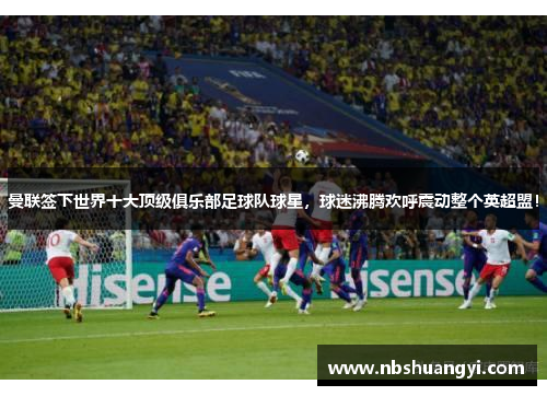 曼联签下世界十大顶级俱乐部足球队球星，球迷沸腾欢呼震动整个英超盟！