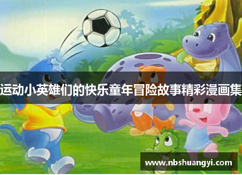 运动小英雄们的快乐童年冒险故事精彩漫画集
