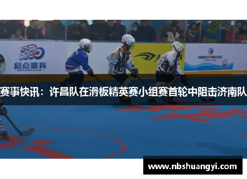 赛事快讯：许昌队在滑板精英赛小组赛首轮中阻击济南队